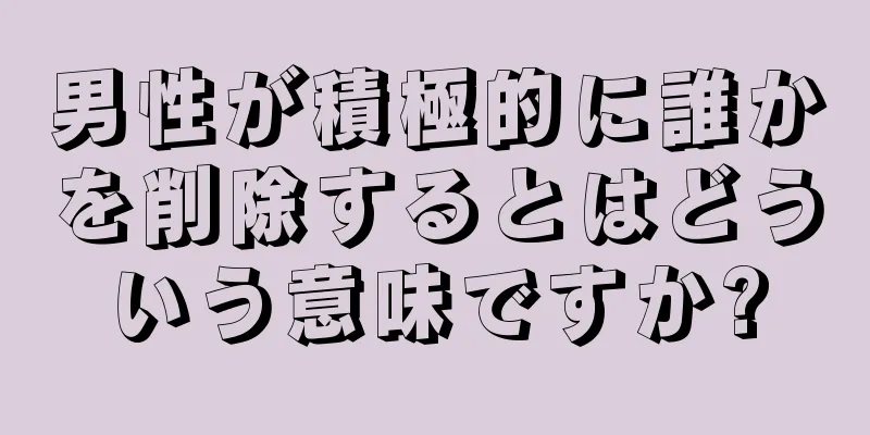 男性が積極的に誰かを削除するとはどういう意味ですか?