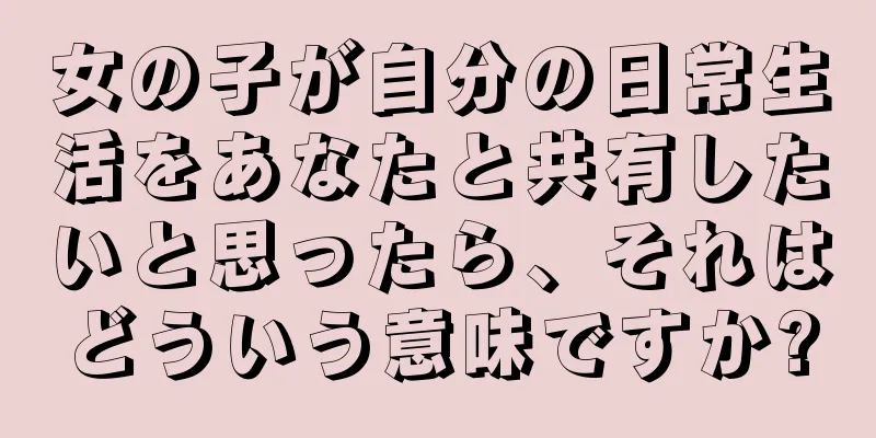 女の子が自分の日常生活をあなたと共有したいと思ったら、それはどういう意味ですか?