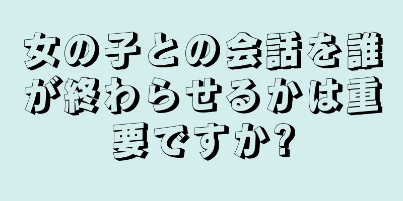 女の子との会話を誰が終わらせるかは重要ですか?