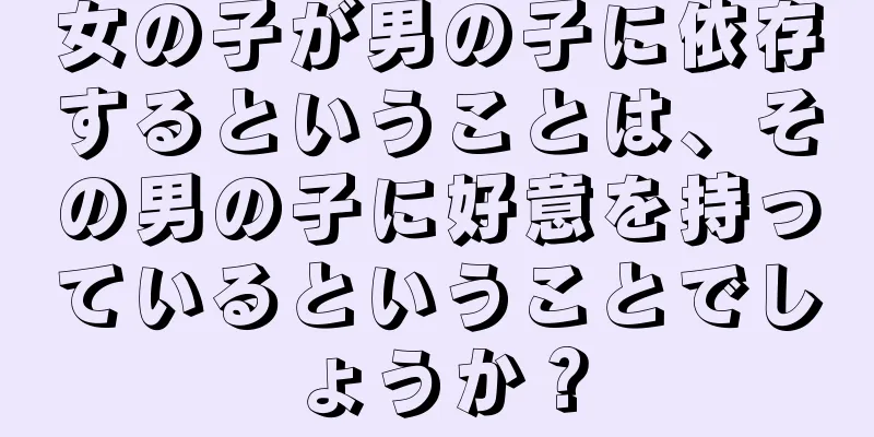女の子が男の子に依存するということは、その男の子に好意を持っているということでしょうか？