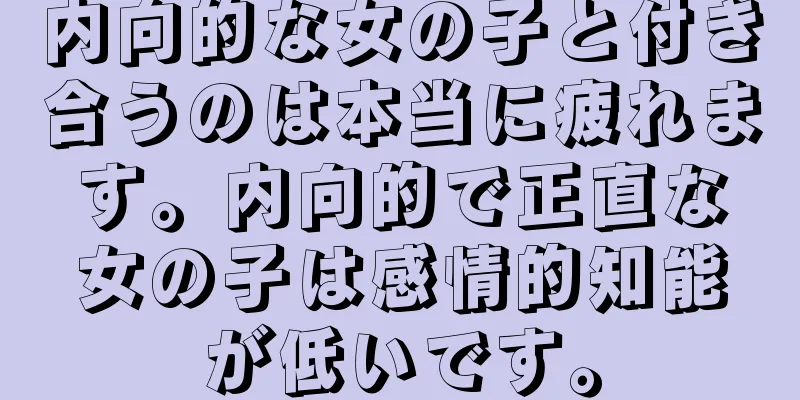 内向的な女の子と付き合うのは本当に疲れます。内向的で正直な女の子は感情的知能が低いです。