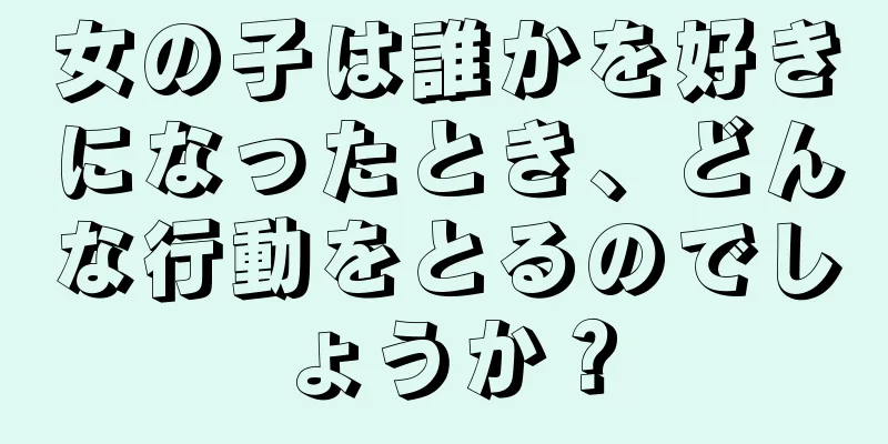 女の子は誰かを好きになったとき、どんな行動をとるのでしょうか？