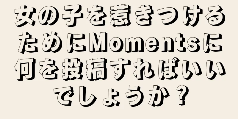 女の子を惹きつけるためにMomentsに何を投稿すればいいでしょうか？