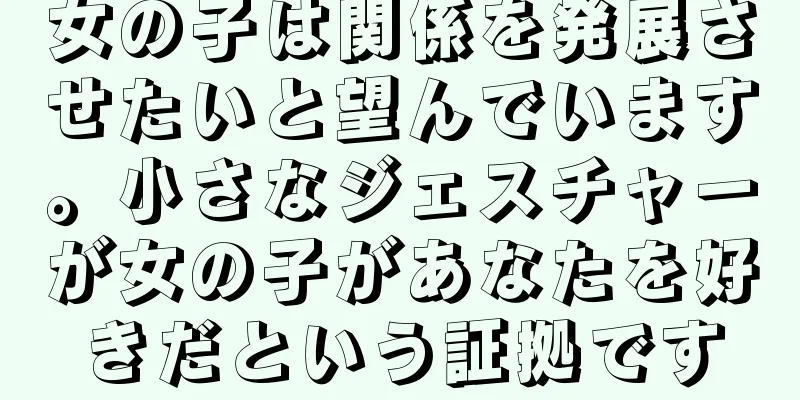 女の子は関係を発展させたいと望んでいます。小さなジェスチャーが女の子があなたを好きだという証拠です