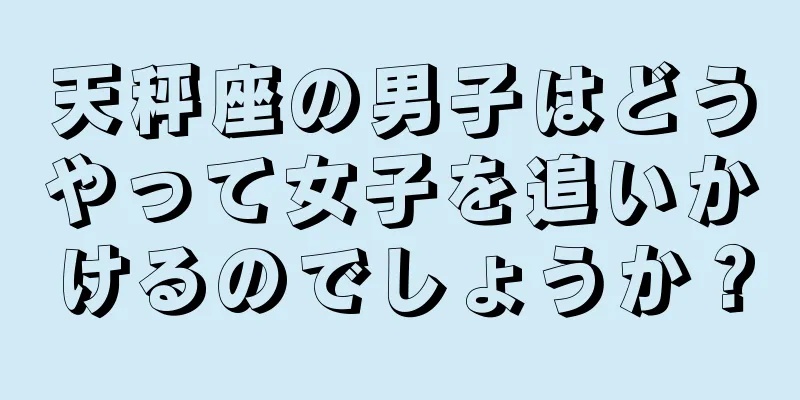天秤座の男子はどうやって女子を追いかけるのでしょうか？