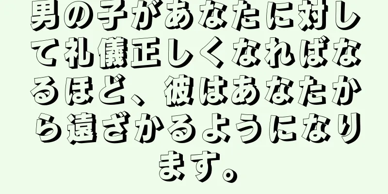 男の子があなたに対して礼儀正しくなればなるほど、彼はあなたから遠ざかるようになります。