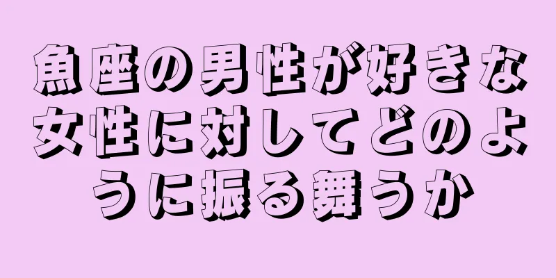 魚座の男性が好きな女性に対してどのように振る舞うか