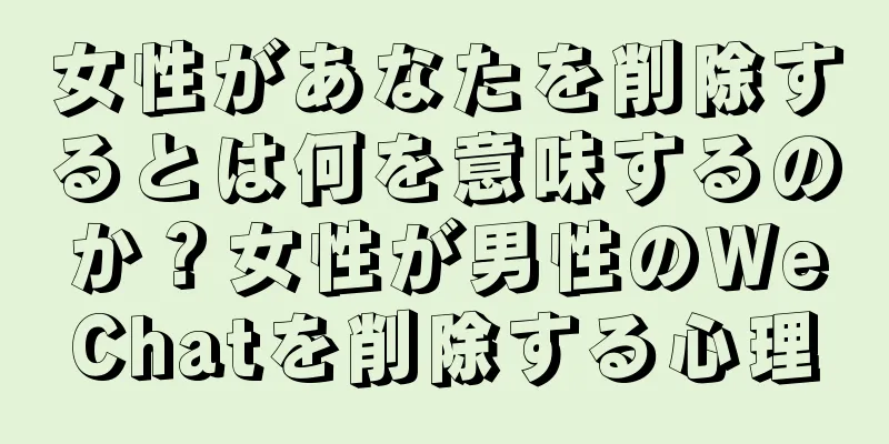 女性があなたを削除するとは何を意味するのか？女性が男性のWeChatを削除する心理