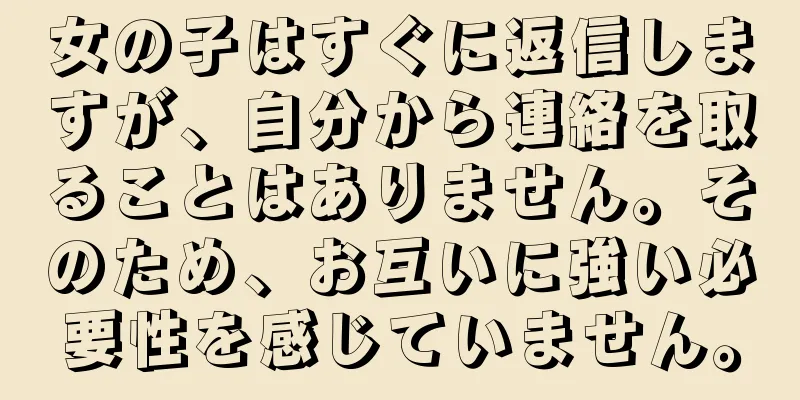 女の子はすぐに返信しますが、自分から連絡を取ることはありません。そのため、お互いに強い必要性を感じていません。