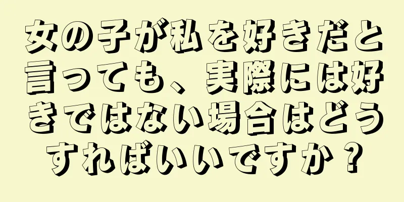 女の子が私を好きだと言っても、実際には好きではない場合はどうすればいいですか？
