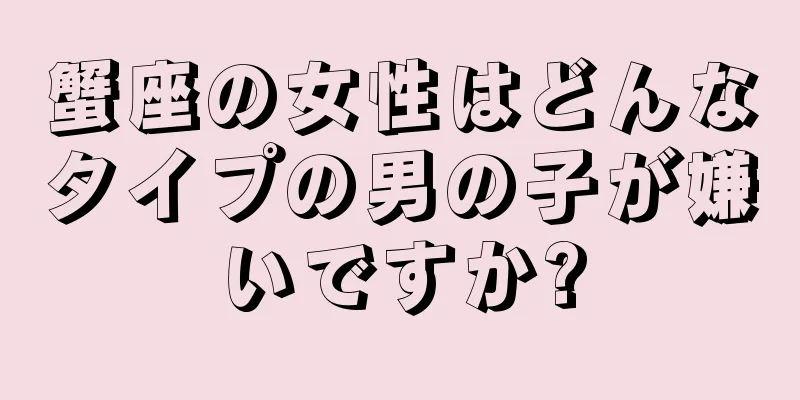 蟹座の女性はどんなタイプの男の子が嫌いですか?