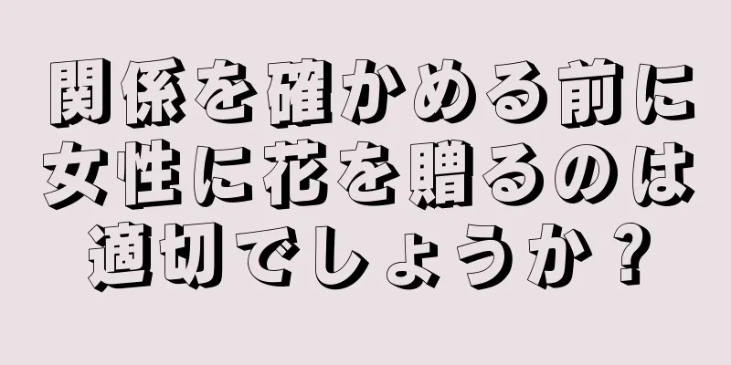 関係を確かめる前に女性に花を贈るのは適切でしょうか？