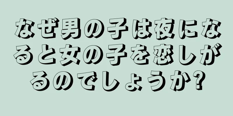 なぜ男の子は夜になると女の子を恋しがるのでしょうか?