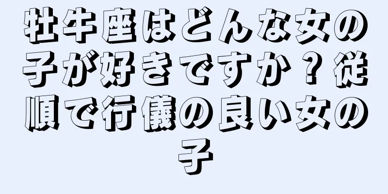 牡牛座はどんな女の子が好きですか？従順で行儀の良い女の子