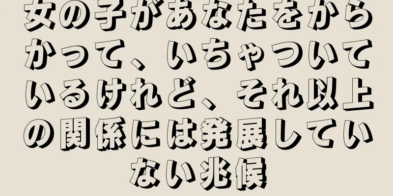 女の子があなたをからかって、いちゃついているけれど、それ以上の関係には発展していない兆候