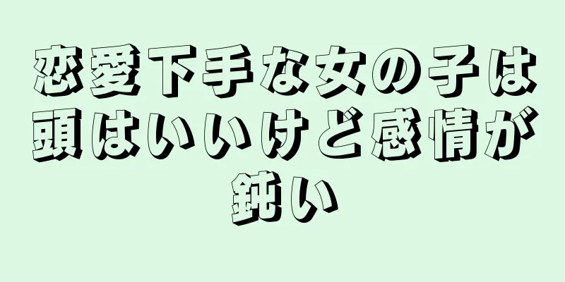 恋愛下手な女の子は頭はいいけど感情が鈍い