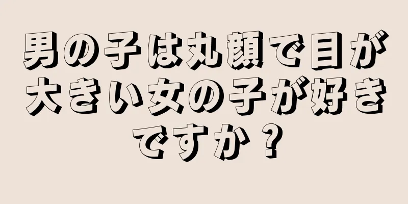男の子は丸顔で目が大きい女の子が好きですか？