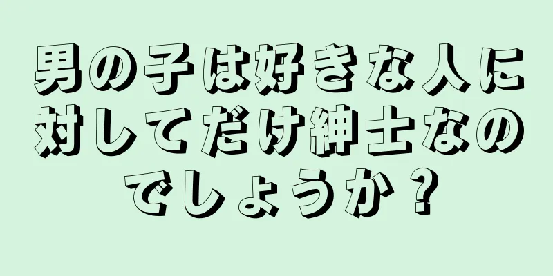 男の子は好きな人に対してだけ紳士なのでしょうか？