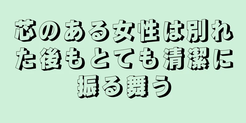 芯のある女性は別れた後もとても清潔に振る舞う