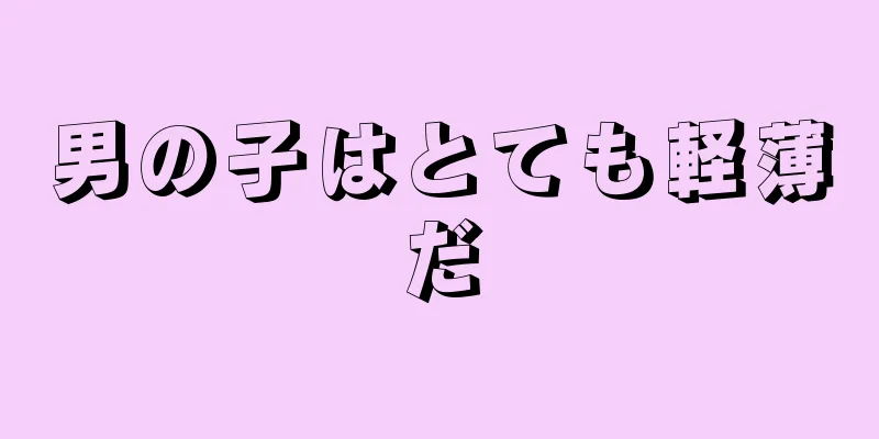 男の子はとても軽薄だ