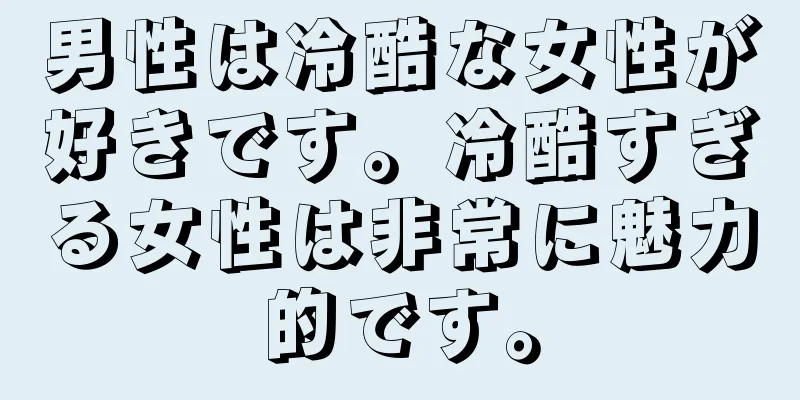 男性は冷酷な女性が好きです。冷酷すぎる女性は非常に魅力的です。