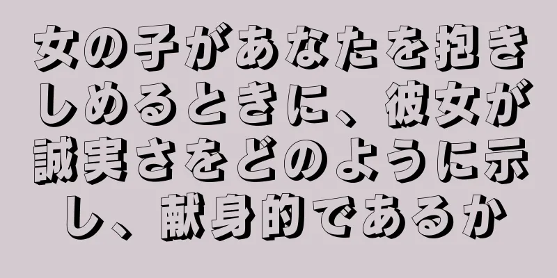 女の子があなたを抱きしめるときに、彼女が誠実さをどのように示し、献身的であるか