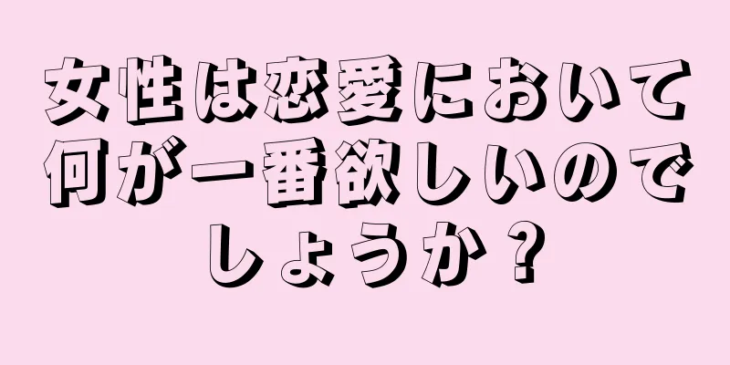 女性は恋愛において何が一番欲しいのでしょうか？