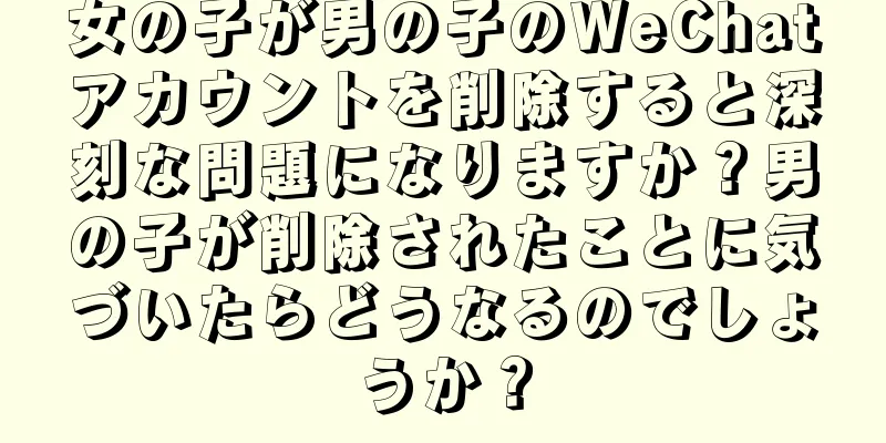 女の子が男の子のWeChatアカウントを削除すると深刻な問題になりますか？男の子が削除されたことに気づいたらどうなるのでしょうか？