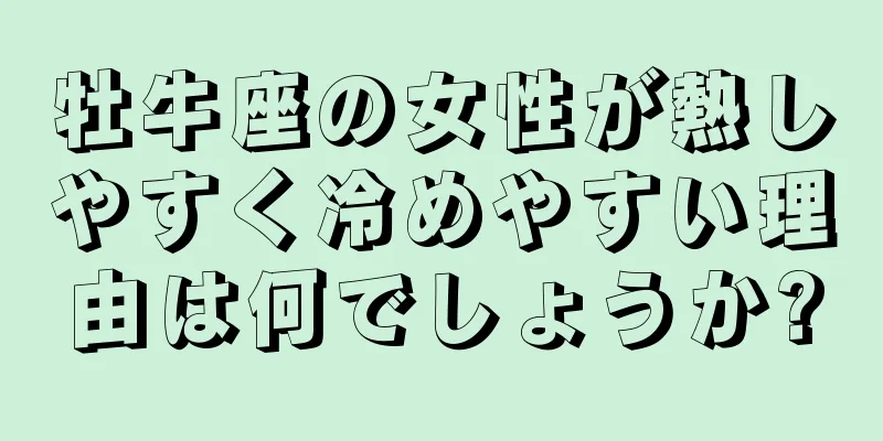 牡牛座の女性が熱しやすく冷めやすい理由は何でしょうか?