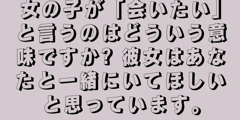 女の子が「会いたい」と言うのはどういう意味ですか? 彼女はあなたと一緒にいてほしいと思っています。