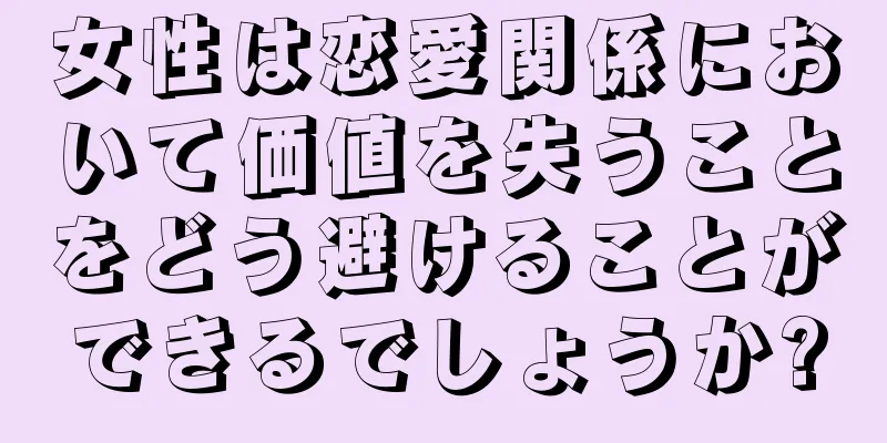 女性は恋愛関係において価値を失うことをどう避けることができるでしょうか?