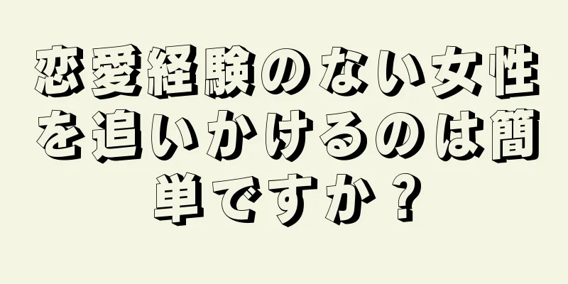 恋愛経験のない女性を追いかけるのは簡単ですか？