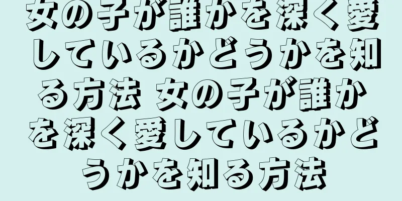 女の子が誰かを深く愛しているかどうかを知る方法 女の子が誰かを深く愛しているかどうかを知る方法