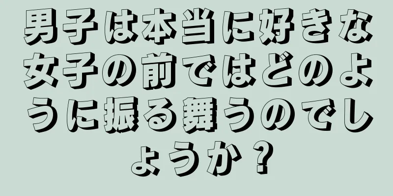 男子は本当に好きな女子の前ではどのように振る舞うのでしょうか？
