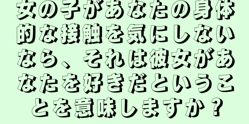 女の子があなたの身体的な接触を気にしないなら、それは彼女があなたを好きだということを意味しますか？