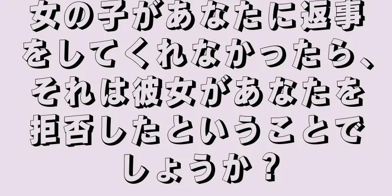 女の子があなたに返事をしてくれなかったら、それは彼女があなたを拒否したということでしょうか？