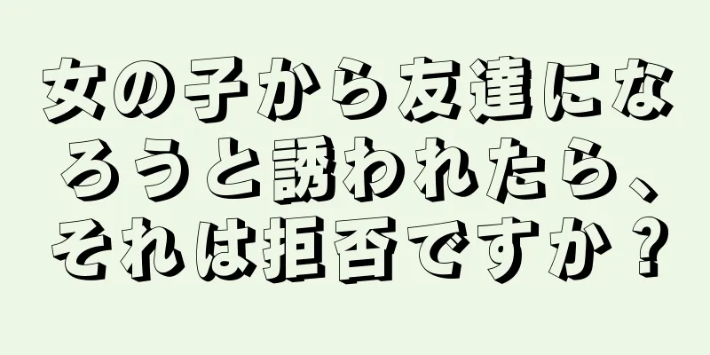 女の子から友達になろうと誘われたら、それは拒否ですか？