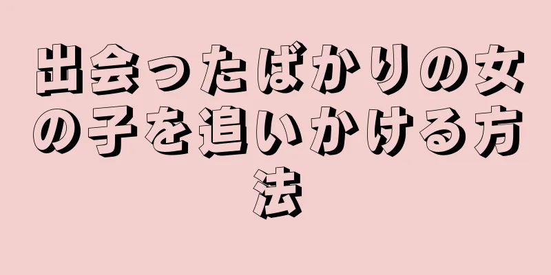 出会ったばかりの女の子を追いかける方法