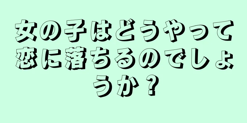女の子はどうやって恋に落ちるのでしょうか？