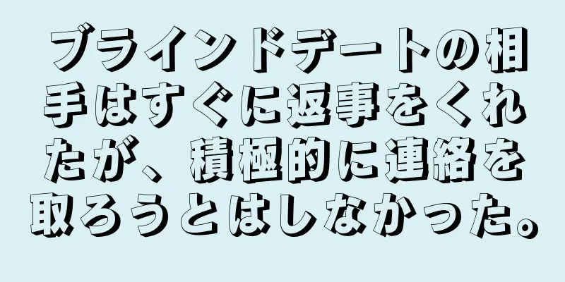 ブラインドデートの相手はすぐに返事をくれたが、積極的に連絡を取ろうとはしなかった。