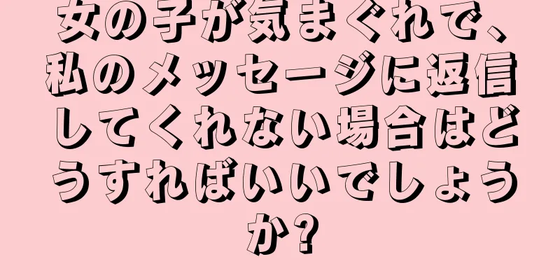 女の子が気まぐれで、私のメッセージに返信してくれない場合はどうすればいいでしょうか?