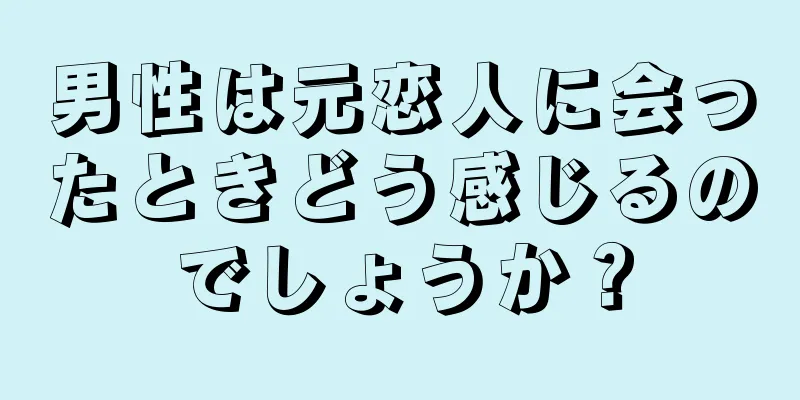 男性は元恋人に会ったときどう感じるのでしょうか？