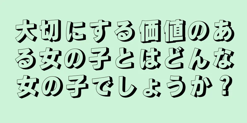 大切にする価値のある女の子とはどんな女の子でしょうか？