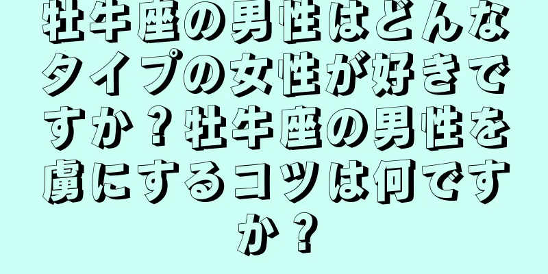 牡牛座の男性はどんなタイプの女性が好きですか？牡牛座の男性を虜にするコツは何ですか？