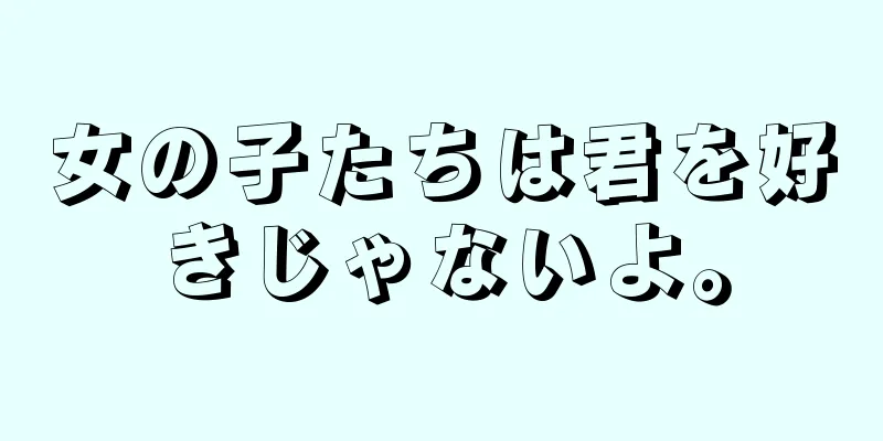 女の子たちは君を好きじゃないよ。