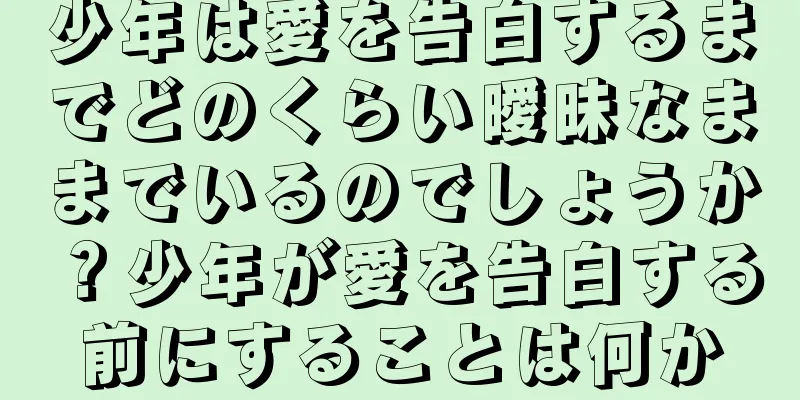 少年は愛を告白するまでどのくらい曖昧なままでいるのでしょうか？少年が愛を告白する前にすることは何か