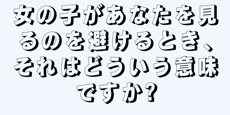 女の子があなたを見るのを避けるとき、それはどういう意味ですか?
