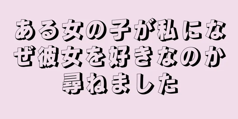ある女の子が私になぜ彼女を好きなのか尋ねました