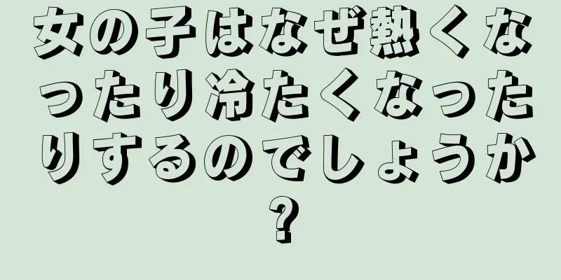 女の子はなぜ熱くなったり冷たくなったりするのでしょうか?