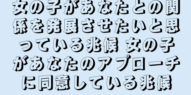 女の子があなたとの関係を発展させたいと思っている兆候 女の子があなたのアプローチに同意している兆候